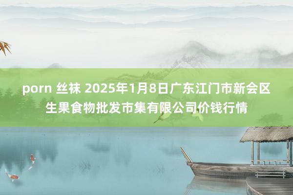 porn 丝袜 2025年1月8日广东江门市新会区生果食物批发市集有限公司价钱行情