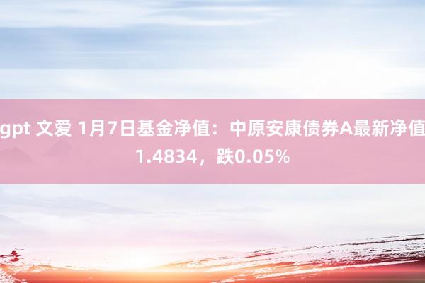 gpt 文爱 1月7日基金净值：中原安康债券A最新净值1.4834，跌0.05%