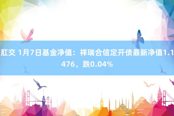 肛交 1月7日基金净值：祥瑞合信定开债最新净值1.1476，跌0.04%