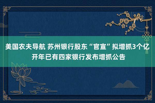 美国农夫导航 苏州银行股东“官宣”拟增抓3个亿 开年已有四家银行发布增抓公告