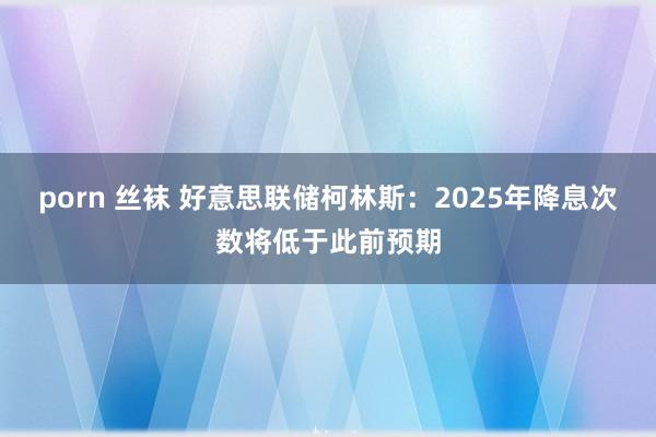 porn 丝袜 好意思联储柯林斯：2025年降息次数将低于此前预期