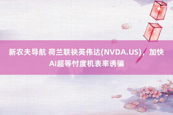 新农夫导航 荷兰联袂英伟达(NVDA.US)，加快AI超等忖度机表率诱骗