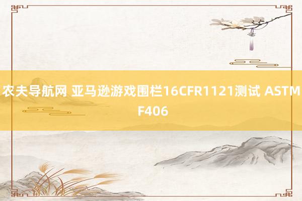 农夫导航网 亚马逊游戏围栏16CFR1121测试 ASTM F406