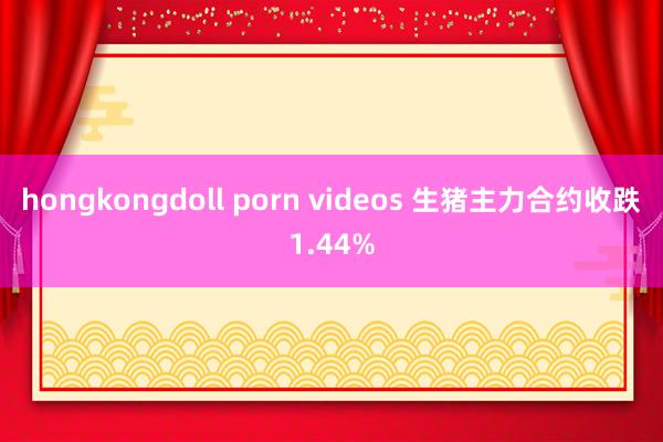 hongkongdoll porn videos 生猪主力合约收跌1.44%