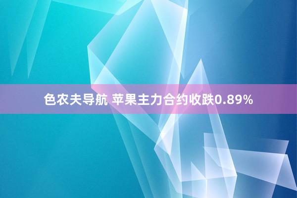 色农夫导航 苹果主力合约收跌0.89%