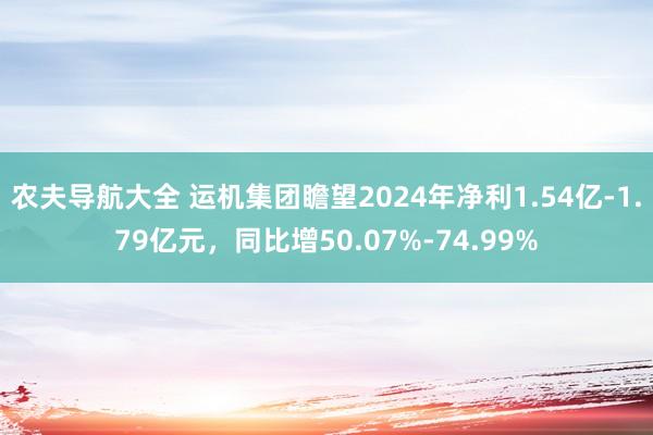 农夫导航大全 运机集团瞻望2024年净利1.54亿-1.79亿元，同比增50.07%-74.99%