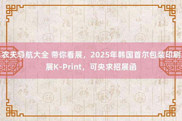 农夫导航大全 带你看展，2025年韩国首尔包装印刷展K-Print，可央求招展函