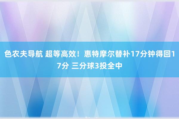 色农夫导航 超等高效！惠特摩尔替补17分钟得回17分 三分球3投全中