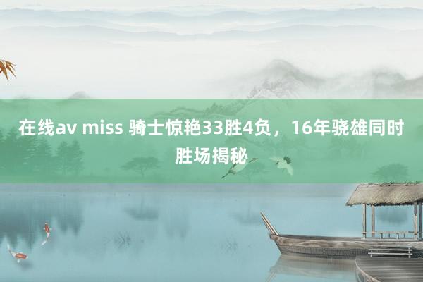 在线av miss 骑士惊艳33胜4负，16年骁雄同时胜场揭秘