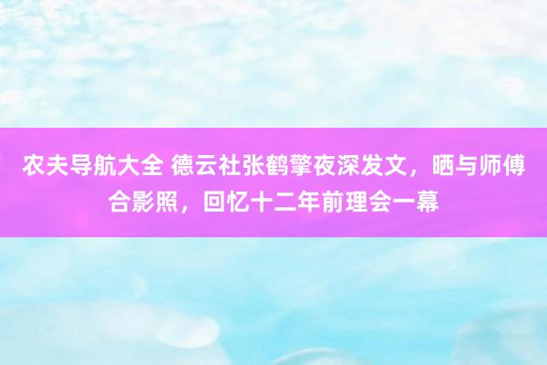 农夫导航大全 德云社张鹤擎夜深发文，晒与师傅合影照，回忆十二年前理会一幕