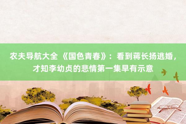 农夫导航大全 《国色青春》：看到蒋长扬逃婚，才知李幼贞的悲情第一集早有示意