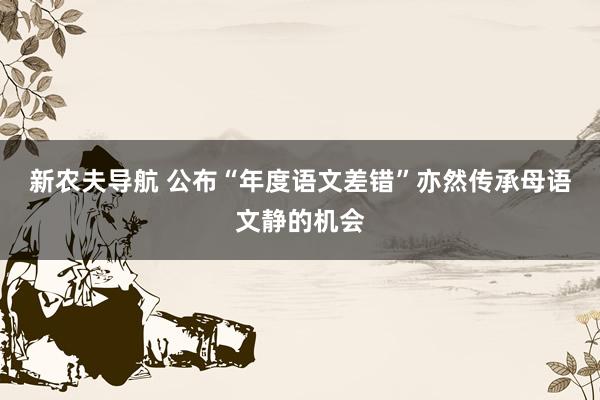 新农夫导航 公布“年度语文差错”亦然传承母语文静的机会