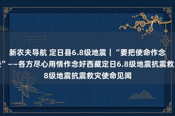 新农夫导航 定日县6.8级地震｜“要把使命作念得更细一些”——各方尽心用情作念好西藏定日6.8级地震抗震救灾使命见闻