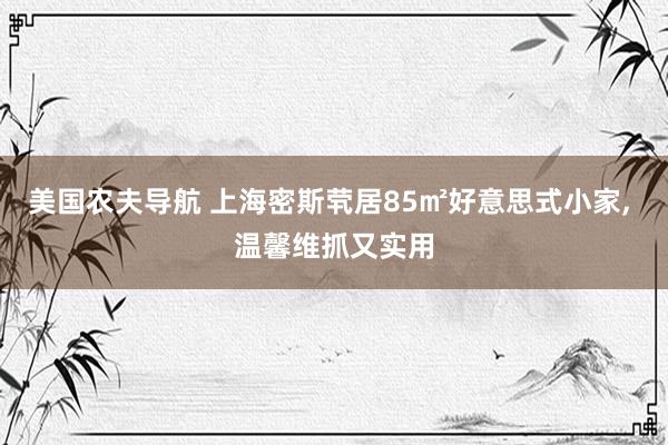 美国农夫导航 上海密斯茕居85㎡好意思式小家， 温馨维抓又实用