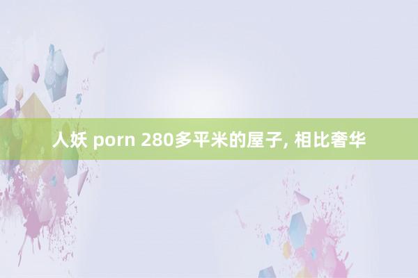 人妖 porn 280多平米的屋子， 相比奢华