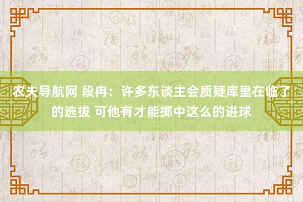 农夫导航网 段冉：许多东谈主会质疑库里在临了的选拔 可他有才能掷中这么的进球