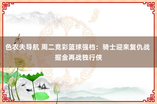 色农夫导航 周二竞彩篮球强档：骑士迎来复仇战 掘金再战独行侠