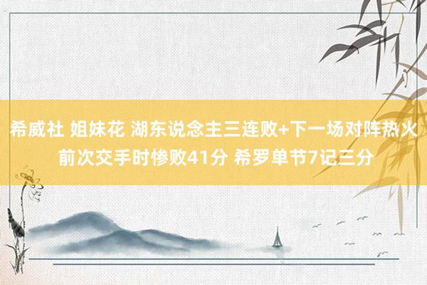 希威社 姐妹花 湖东说念主三连败+下一场对阵热火 前次交手时惨败41分 希罗单节7记三分