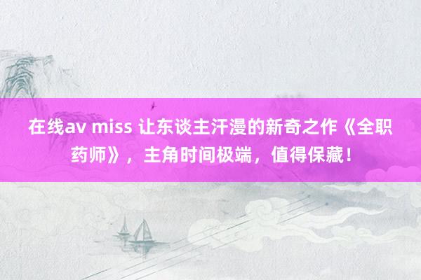 在线av miss 让东谈主汗漫的新奇之作《全职药师》，主角时间极端，值得保藏！