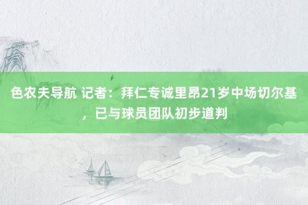 色农夫导航 记者：拜仁专诚里昂21岁中场切尔基，已与球员团队初步道判