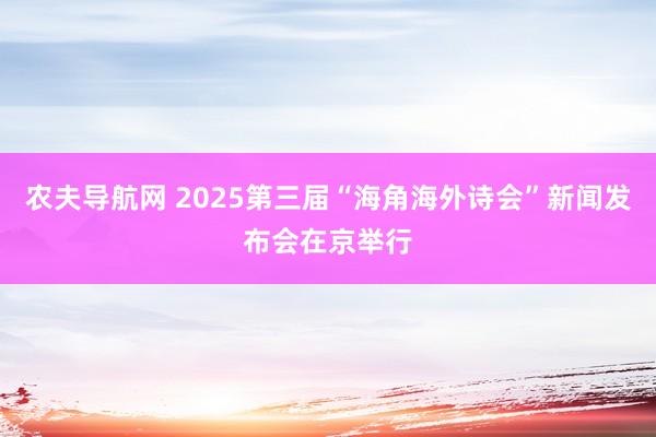 农夫导航网 2025第三届“海角海外诗会”新闻发布会在京举行