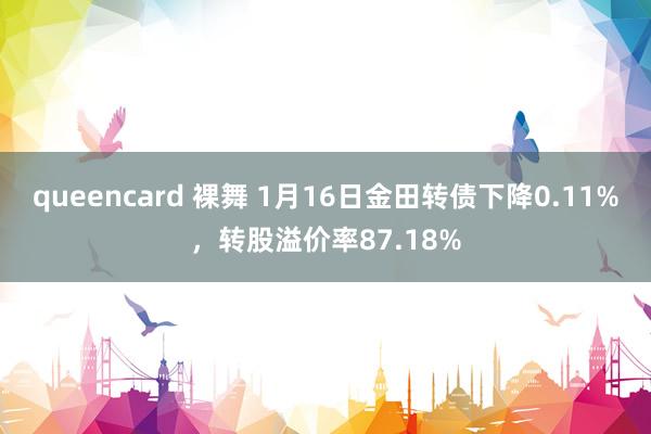 queencard 裸舞 1月16日金田转债下降0.11%，转股溢价率87.18%