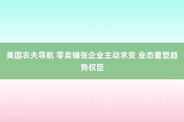 美国农夫导航 零卖铺张企业主动求变 业态重塑趋势权臣