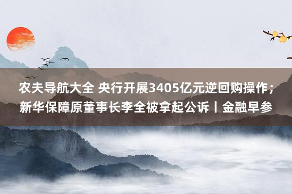 农夫导航大全 央行开展3405亿元逆回购操作；新华保障原董事长李全被拿起公诉丨金融早参