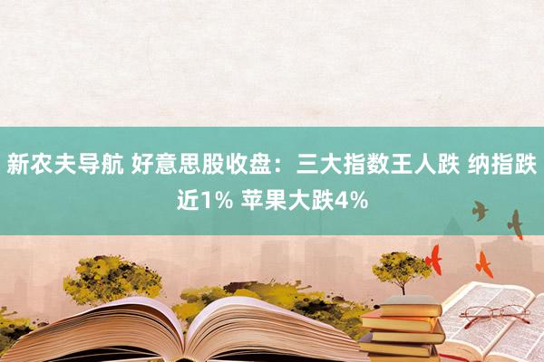 新农夫导航 好意思股收盘：三大指数王人跌 纳指跌近1% 苹果大跌4%