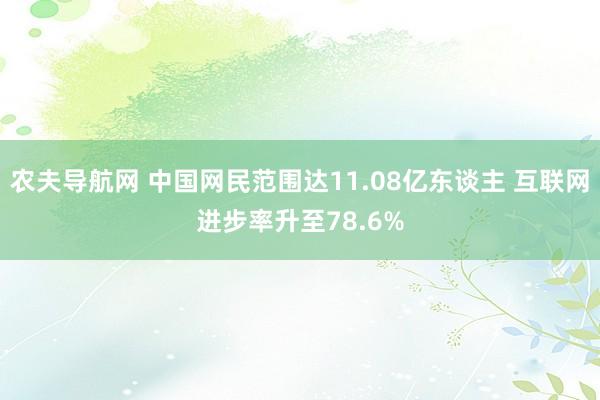 农夫导航网 中国网民范围达11.08亿东谈主 互联网进步率升至78.6%